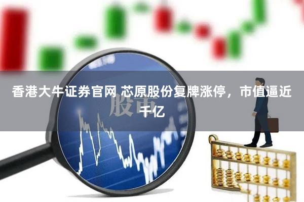 香港大牛证券官网 芯原股份复牌涨停，市值逼近千亿