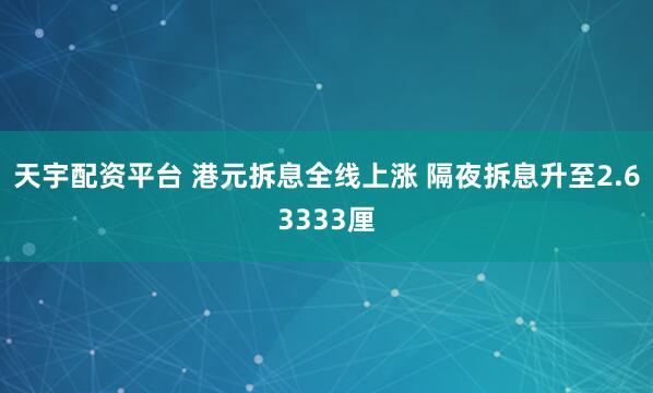 天宇配资平台 港元拆息全线上涨 隔夜拆息升至2.63333厘