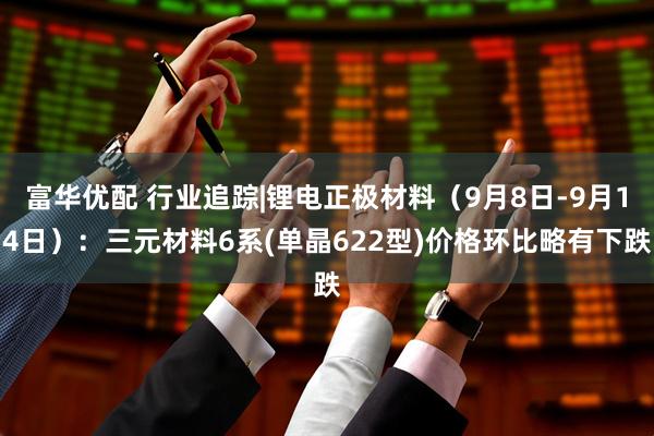 富华优配 行业追踪|锂电正极材料（9月8日-9月14日）：三元材料6系(单晶622型)价格环比略有下跌