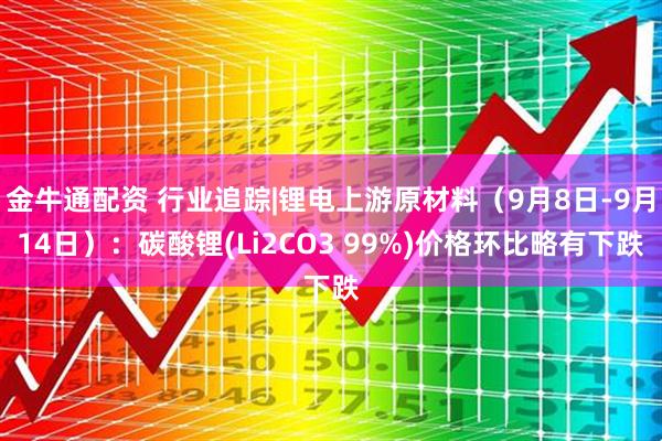 金牛通配资 行业追踪|锂电上游原材料（9月8日-9月14日）：碳酸锂(Li2CO3 99%)价格环比略有下跌