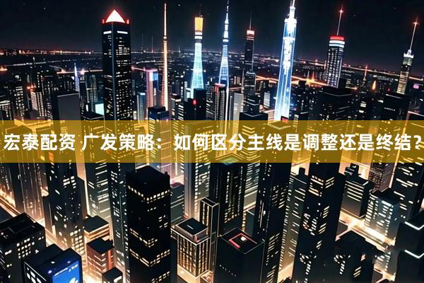 宏泰配资 广发策略：如何区分主线是调整还是终结？