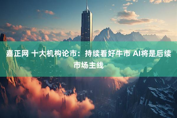 嘉正网 十大机构论市：持续看好牛市 AI将是后续市场主线