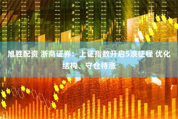 旭胜配资 浙商证券：上证指数开启5浪征程 优化结构、守仓待涨