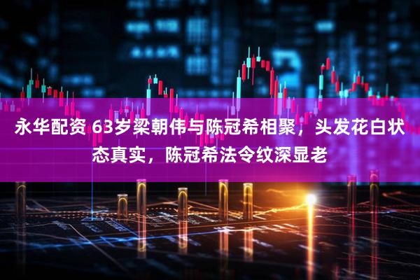 永华配资 63岁梁朝伟与陈冠希相聚，头发花白状态真实，陈冠希法令纹深显老