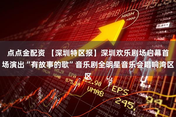 点点金配资 【深圳特区报】深圳欢乐剧场启幕首场演出“有故事的歌”音乐剧全明星音乐会唱响湾区