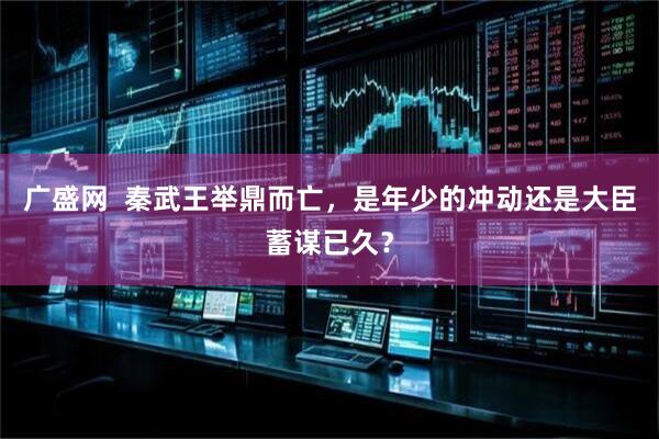 广盛网  秦武王举鼎而亡，是年少的冲动还是大臣蓄谋已久？