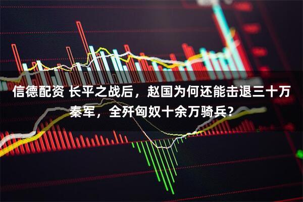 信德配资 长平之战后，赵国为何还能击退三十万秦军，全歼匈奴十余万骑兵？