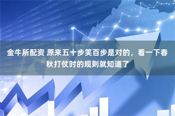 金牛所配资 原来五十步笑百步是对的，看一下春秋打仗时的规则就知道了