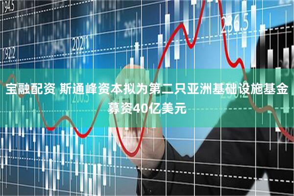 宝融配资 斯通峰资本拟为第二只亚洲基础设施基金募资40亿美元