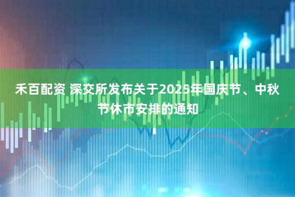 禾百配资 深交所发布关于2025年国庆节、中秋节休市安排的通知
