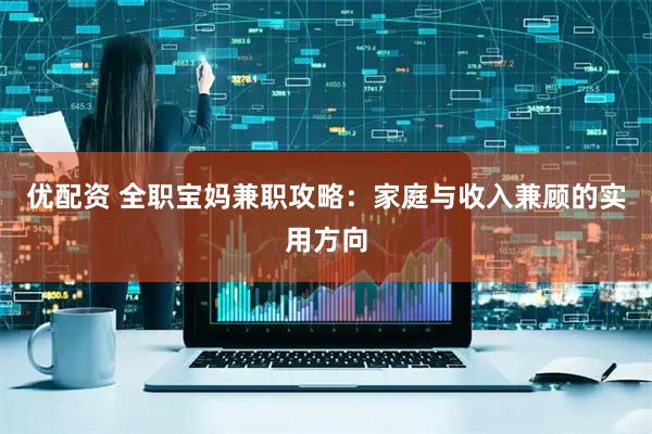 优配资 全职宝妈兼职攻略：家庭与收入兼顾的实用方向
