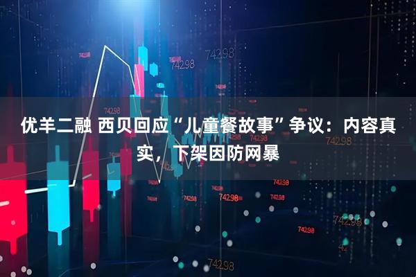 优羊二融 西贝回应“儿童餐故事”争议：内容真实，下架因防网暴