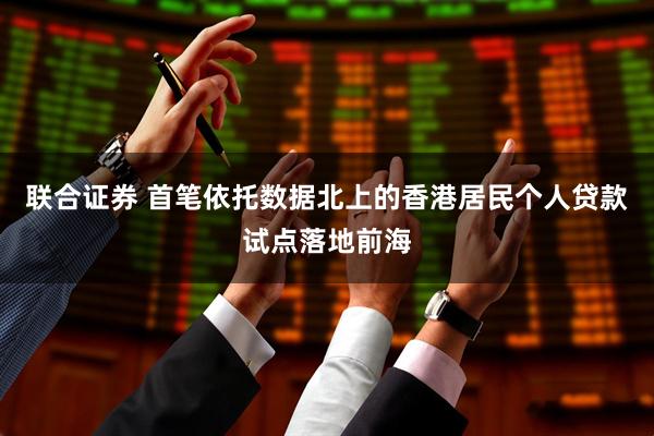 联合证券 首笔依托数据北上的香港居民个人贷款试点落地前海