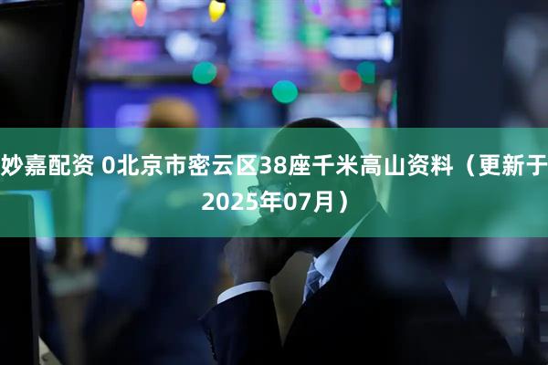 妙嘉配资 0北京市密云区38座千米高山资料（更新于2025年07月）