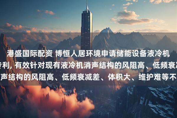 港盛国际配资 博恒人居环境申请储能设备液冷机组空气调节控制系统专利, 有效针对现有液冷机消声结构的风阻高、低频衰减差、体积大、维护难等不足