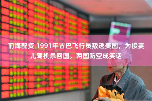前海配资 1991年古巴飞行员叛逃美国，为接妻儿驾机杀回国，两国防空成笑话