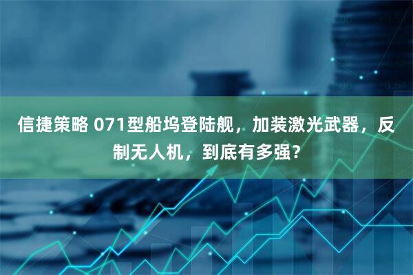 信捷策略 071型船坞登陆舰，加装激光武器，反制无人机，到底有多强？