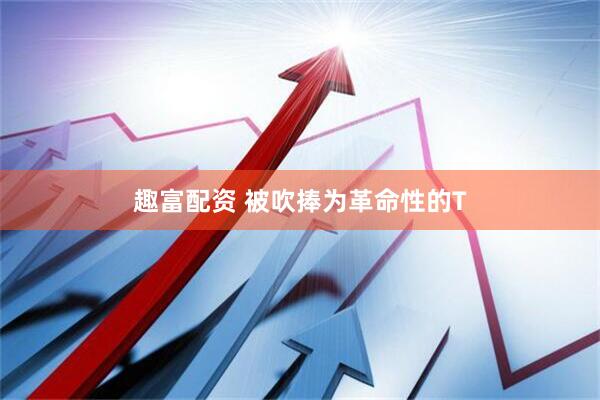 趣富配资 被吹捧为革命性的T