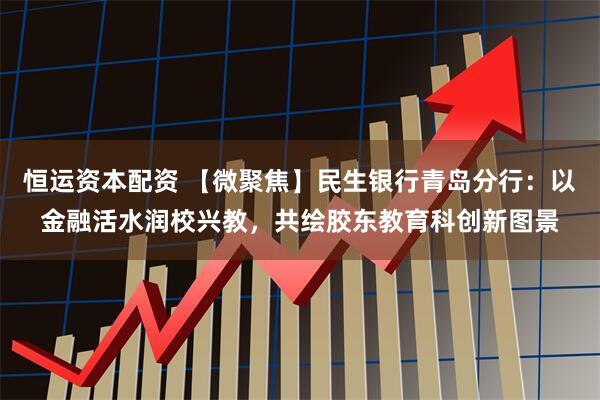 恒运资本配资 【微聚焦】民生银行青岛分行：以金融活水润校兴教，共绘胶东教育科创新图景