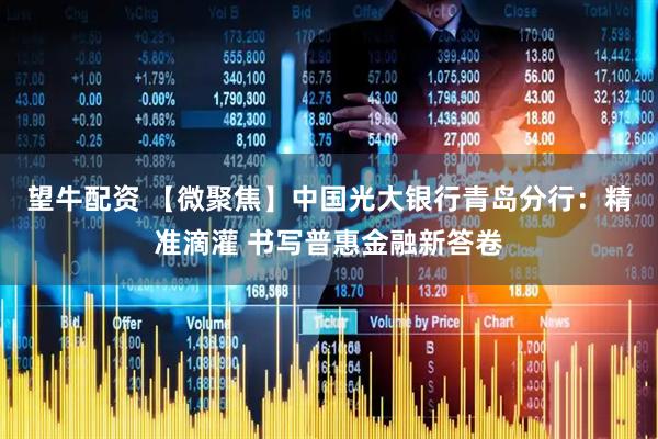 望牛配资 【微聚焦】中国光大银行青岛分行：精准滴灌 书写普惠金融新答卷