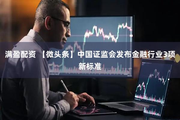 满盈配资 【微头条】中国证监会发布金融行业3项新标准