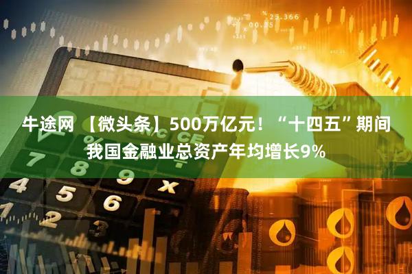 牛途网 【微头条】500万亿元！“十四五”期间我国金融业总资产年均增长9%