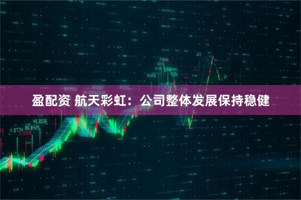 盈配资 航天彩虹：公司整体发展保持稳健