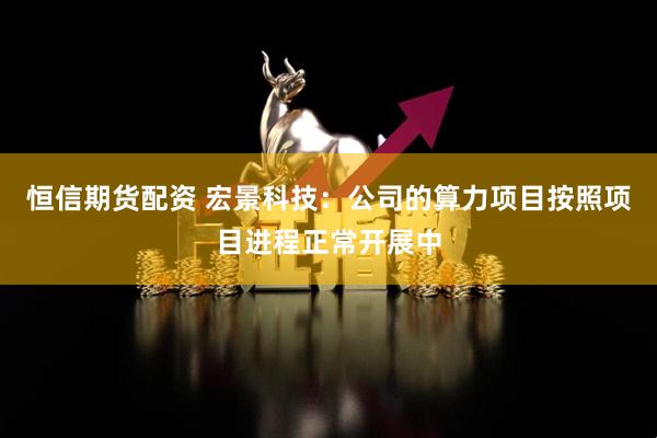 恒信期货配资 宏景科技：公司的算力项目按照项目进程正常开展中