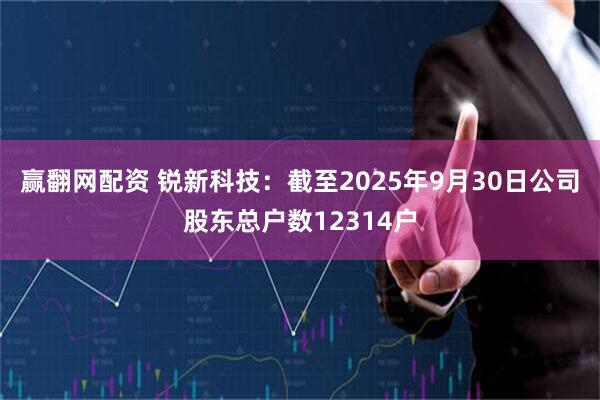 赢翻网配资 锐新科技：截至2025年9月30日公司股东总户数12314户