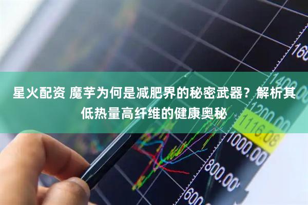星火配资 魔芋为何是减肥界的秘密武器？解析其低热量高纤维的健康奥秘