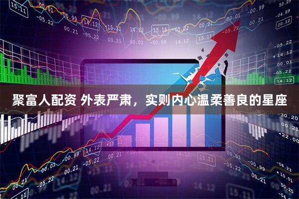 聚富人配资 外表严肃，实则内心温柔善良的星座