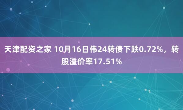 天津配资之家 10月16日伟24转债下跌0.72%，转股溢价率17.51%