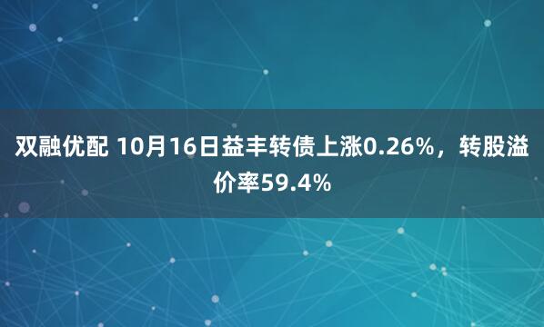 双融优配 10月16日益丰转债上涨0.26%，转股溢价率59.4%