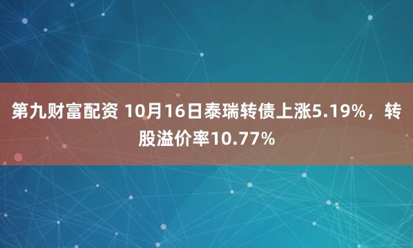 第九财富配资 10月16日泰瑞转债上涨5.19%，转股溢价率10.77%