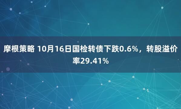 摩根策略 10月16日国检转债下跌0.6%，转股溢价率29.41%