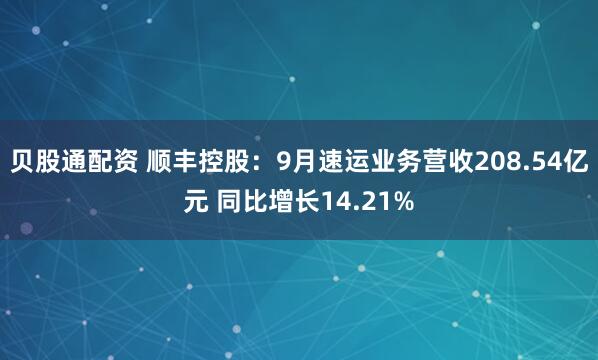 贝股通配资 顺丰控股：9月速运业务营收208.54亿元 同比增长14.21%