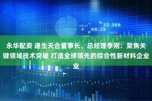 永华配资 道生天合董事长、总经理季刚：聚焦关键领域技术突破 打造全球领先的综合性新材料企业
