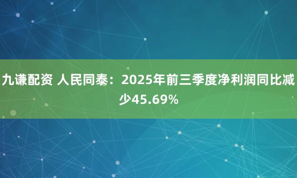 九谦配资 人民同泰：2025年前三季度净利润同比减少45.69%