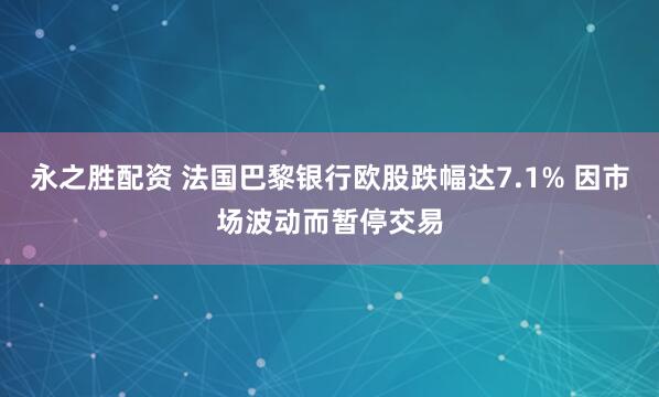 永之胜配资 法国巴黎银行欧股跌幅达7.1% 因市场波动而暂停交易