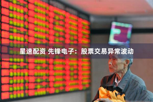 星速配资 先锋电子：股票交易异常波动